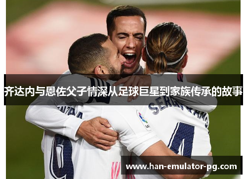 齐达内与恩佐父子情深从足球巨星到家族传承的故事