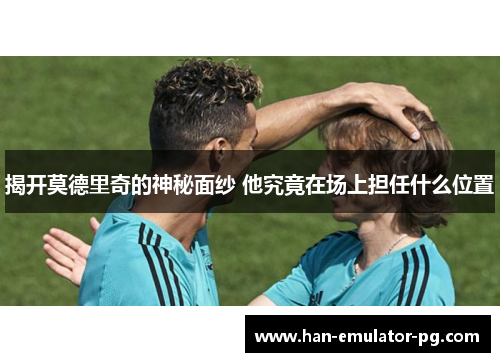 揭开莫德里奇的神秘面纱 他究竟在场上担任什么位置
