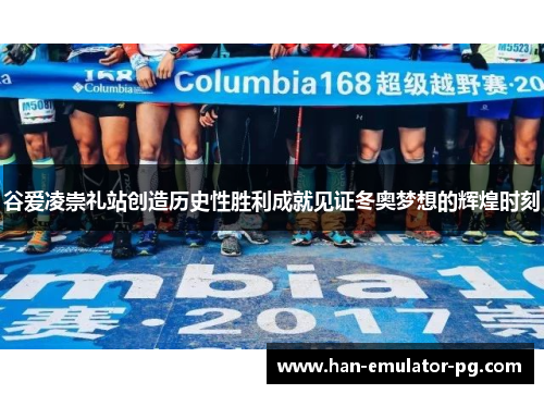 谷爱凌崇礼站创造历史性胜利成就见证冬奥梦想的辉煌时刻