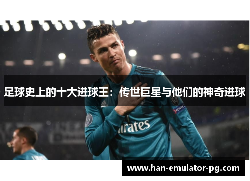 足球史上的十大进球王:传世巨星与他们的神奇进球 足球史上的十大进球王:传世巨星与他们的神奇进球