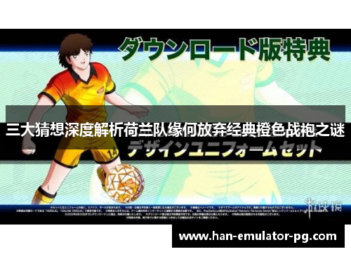 三大猜想深度解析荷兰队缘何放弃经典橙色战袍之谜 三大猜想深度解析荷兰队缘何放弃经典橙色战袍之谜