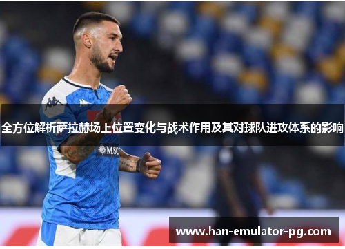 全方位解析萨拉赫场上位置变化与战术作用及其对球队进攻体系的影响