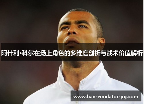 阿什利·科尔在场上角色的多维度剖析与战术价值解析