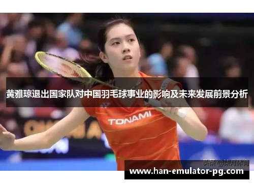 黄雅琼退出国家队对中国羽毛球事业的影响及未来发展前景分析 黄雅琼退出国家队对中国羽毛球事业的影响及未来发展前景分析