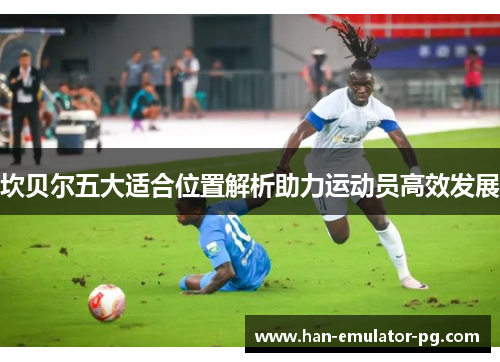 坎贝尔五大适合位置解析助力运动员高效发展 坎贝尔五大适合位置解析助力运动员高效发展