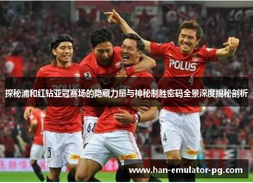 探秘浦和红钻亚冠赛场的隐藏力量与神秘制胜密码全景深度揭秘剖析