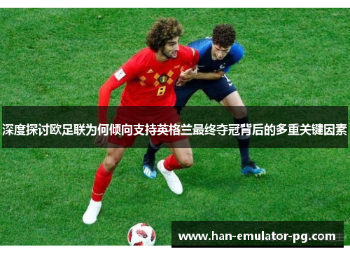 深度探讨欧足联为何倾向支持英格兰最终夺冠背后的多重关键因素