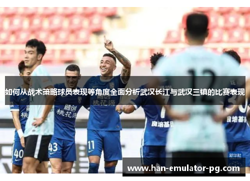 如何从战术策略球员表现等角度全面分析武汉长江与武汉三镇的比赛表现 如何从战术策略球员表现等角度全面分析武汉长江与武汉三镇的比赛表现