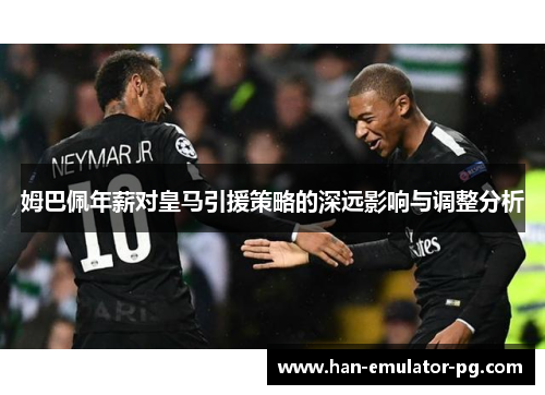 姆巴佩年薪对皇马引援策略的深远影响与调整分析