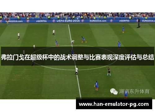 弗拉门戈在超级杯中的战术调整与比赛表现深度评估与总结 弗拉门戈在超级杯中的战术调整与比赛表现深度评估与总结