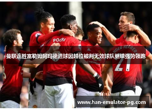 曼联连胜富勒姆阿玛德进球因越位被判无效球队继续强势领跑