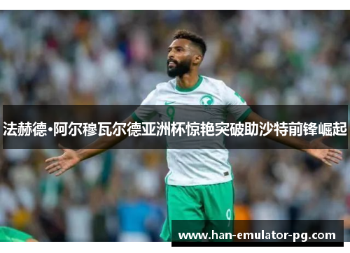 法赫德·阿尔穆瓦尔德亚洲杯惊艳突破助沙特前锋崛起
