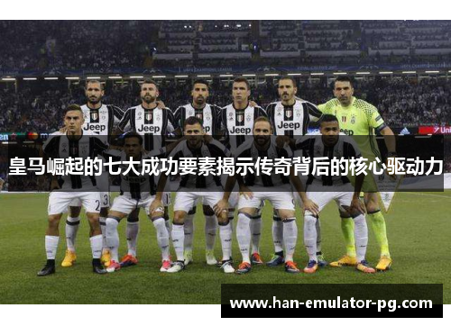 皇马崛起的七大成功要素揭示传奇背后的核心驱动力