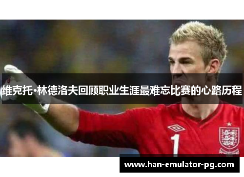 维克托·林德洛夫回顾职业生涯最难忘比赛的心路历程