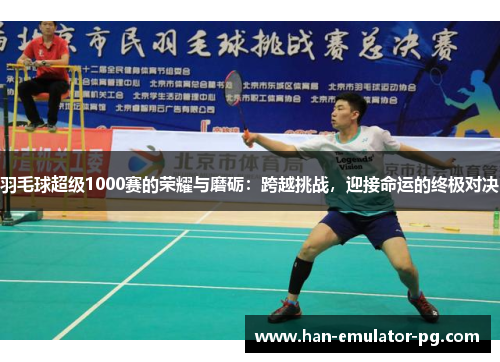 羽毛球超级1000赛的荣耀与磨砺:跨越挑战,迎接命运的终极对决 羽毛球超级1000赛的荣耀与磨砺:跨越挑战,迎接命运的终极对决