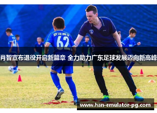 肖智宣布退役开启新篇章 全力助力广东足球发展迈向新高峰