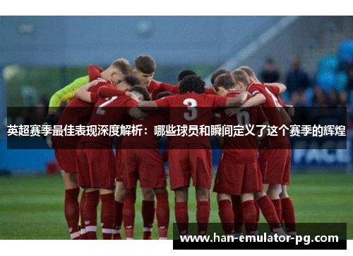 英超赛季最佳表现深度解析:哪些球员和瞬间定义了这个赛季的辉煌 英超赛季最佳表现深度解析:哪些球员和瞬间定义了这个赛季的辉煌