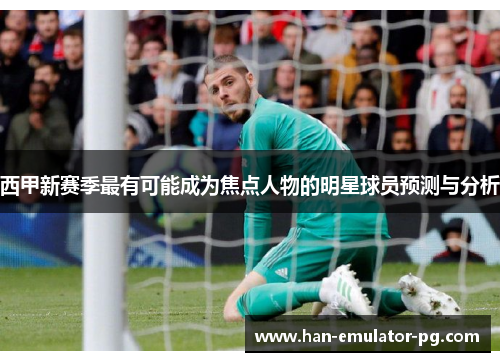 西甲新赛季最有可能成为焦点人物的明星球员预测与分析 西甲新赛季最有可能成为焦点人物的明星球员预测与分析