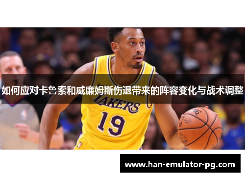 如何应对卡鲁索和威廉姆斯伤退带来的阵容变化与战术调整 如何应对卡鲁索和威廉姆斯伤退带来的阵容变化与战术调整