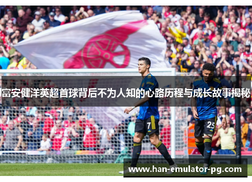 富安健洋英超首球背后不为人知的心路历程与成长故事揭秘 富安健洋英超首球背后不为人知的心路历程与成长故事揭秘