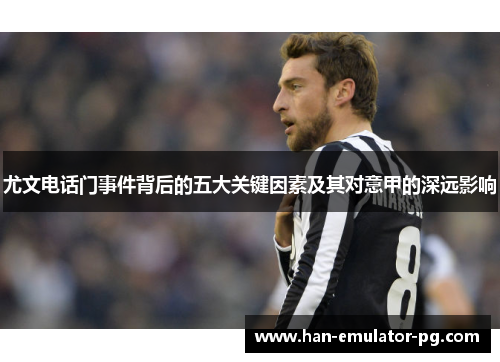尤文电话门事件背后的五大关键因素及其对意甲的深远影响