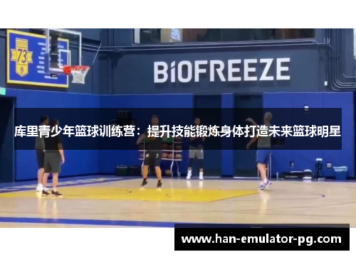 库里青少年篮球训练营:提升技能锻炼身体打造未来篮球明星 库里青少年篮球训练营:提升技能锻炼身体打造未来篮球明星
