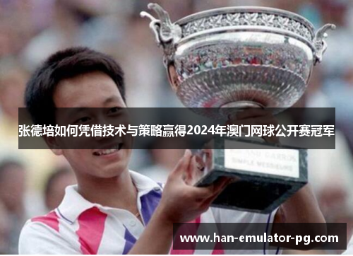 张德培如何凭借技术与策略赢得2024年澳门网球公开赛冠军
