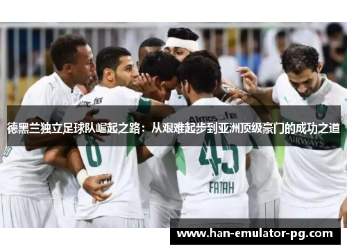德黑兰独立足球队崛起之路:从艰难起步到亚洲顶级豪门的成功之道 德黑兰独立足球队崛起之路:从艰难起步到亚洲顶级豪门的成功之道