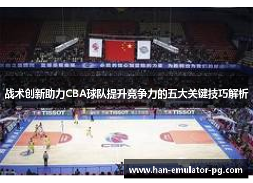 战术创新助力CBA球队提升竞争力的五大关键技巧解析 战术创新助力CBA球队提升竞争力的五大关键技巧解析