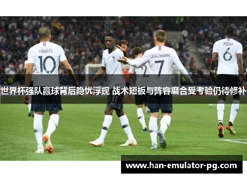 世界杯强队赢球背后隐忧浮现 战术短板与阵容磨合受考验仍待修补