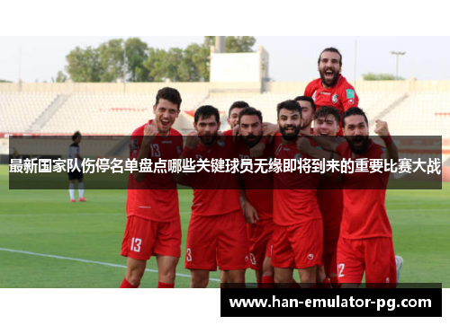 最新国家队伤停名单盘点哪些关键球员无缘即将到来的重要比赛大战
