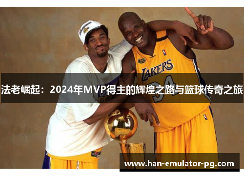 法老崛起:2024年MVP得主的辉煌之路与篮球传奇之旅 法老崛起:2024年MVP得主的辉煌之路与篮球传奇之旅