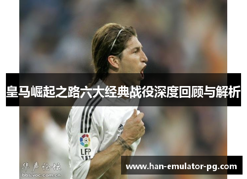 皇马崛起之路六大经典战役深度回顾与解析