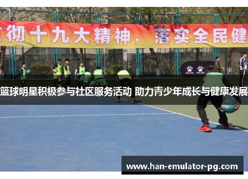 篮球明星积极参与社区服务活动 助力青少年成长与健康发展