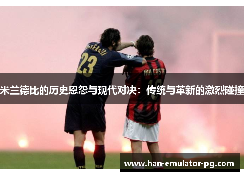 米兰德比的历史恩怨与现代对决:传统与革新的激烈碰撞 米兰德比的历史恩怨与现代对决:传统与革新的激烈碰撞