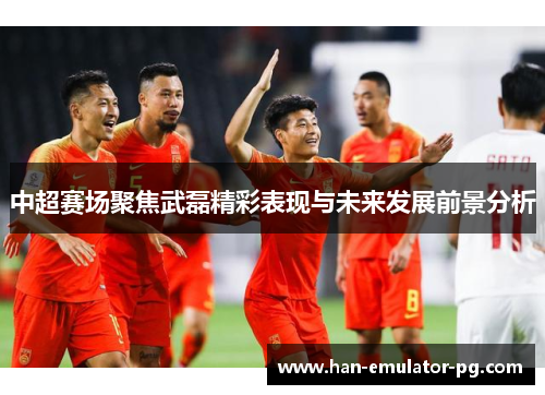 中超赛场聚焦武磊精彩表现与未来发展前景分析