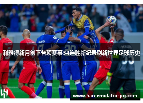 利雅得新月创下各项赛事34连胜新纪录刷新世界足球历史 利雅得新月创下各项赛事34连胜新纪录刷新世界足球历史
