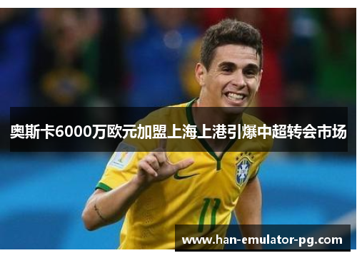 奥斯卡6000万欧元加盟上海上港引爆中超转会市场 奥斯卡6000万欧元加盟上海上港引爆中超转会市场