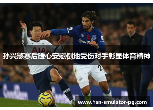 孙兴慜赛后暖心安慰倒地受伤对手彰显体育精神 孙兴慜赛后暖心安慰倒地受伤对手彰显体育精神