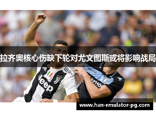 拉齐奥核心伤缺下轮对尤文图斯或将影响战局 拉齐奥核心伤缺下轮对尤文图斯或将影响战局