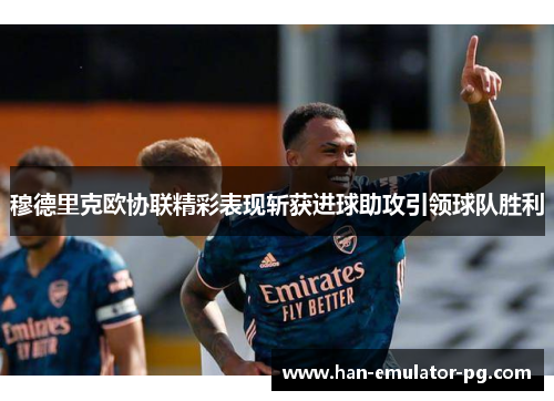 穆德里克欧协联精彩表现斩获进球助攻引领球队胜利