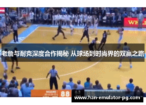 老詹与耐克深度合作揭秘 从球场到时尚界的双赢之路