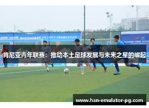 肯尼亚青年联赛：推动本土足球发展与未来之星的崛起