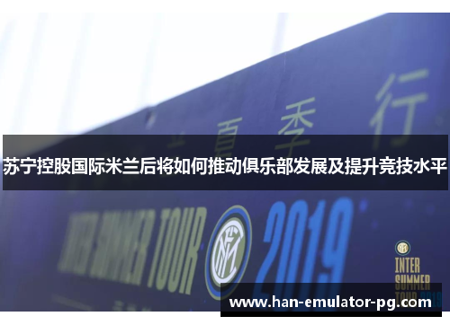 苏宁控股国际米兰后将如何推动俱乐部发展及提升竞技水平 苏宁控股国际米兰后将如何推动俱乐部发展及提升竞技水平