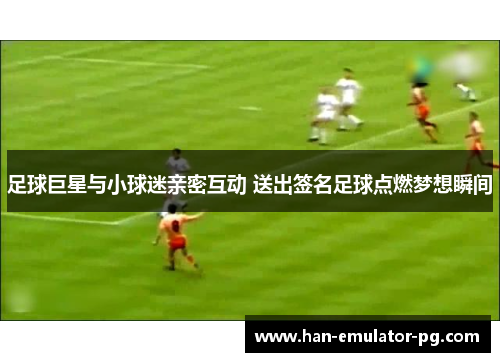 足球巨星与小球迷亲密互动 送出签名足球点燃梦想瞬间