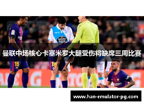 曼联中场核心卡塞米罗大腿受伤将缺席三周比赛 曼联中场核心卡塞米罗大腿受伤将缺席三周比赛