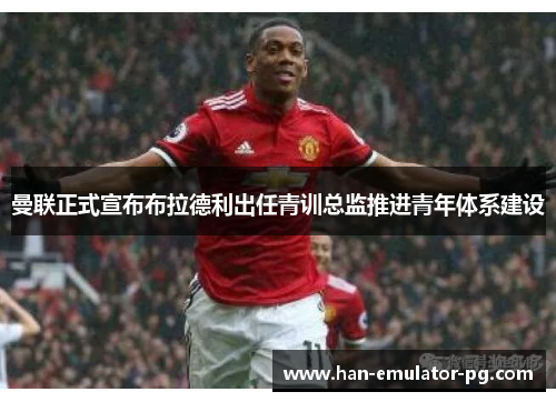 曼联正式宣布布拉德利出任青训总监推进青年体系建设 曼联正式宣布布拉德利出任青训总监推进青年体系建设