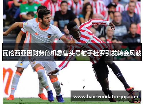 瓦伦西亚因财务危机急售头号射手杜罗引发转会风波
