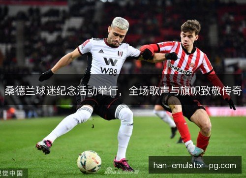 桑德兰球迷纪念活动举行,全场歌声与旗帜致敬传奇 桑德兰球迷纪念活动举行,全场歌声与旗帜致敬传奇